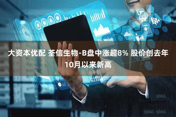 大资本优配 荃信生物-B盘中涨超8% 股价创去年10月以来新高