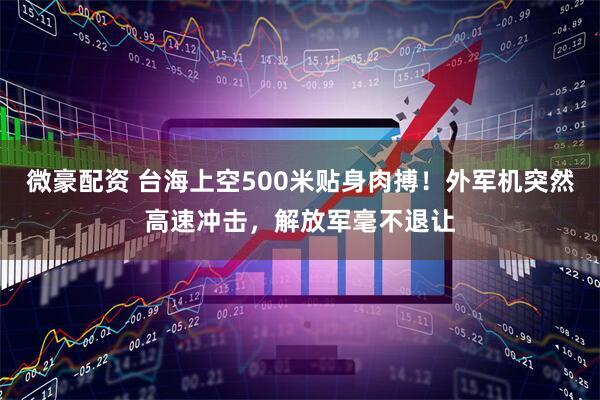 微豪配资 台海上空500米贴身肉搏！外军机突然高速冲击，解放军毫不退让