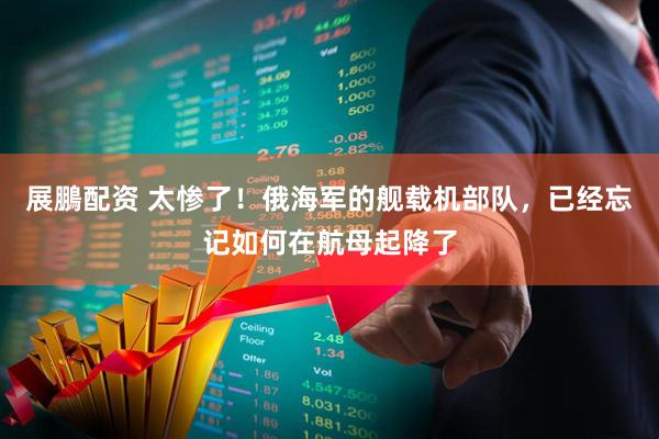 展鵬配资 太惨了！俄海军的舰载机部队，已经忘记如何在航母起降了