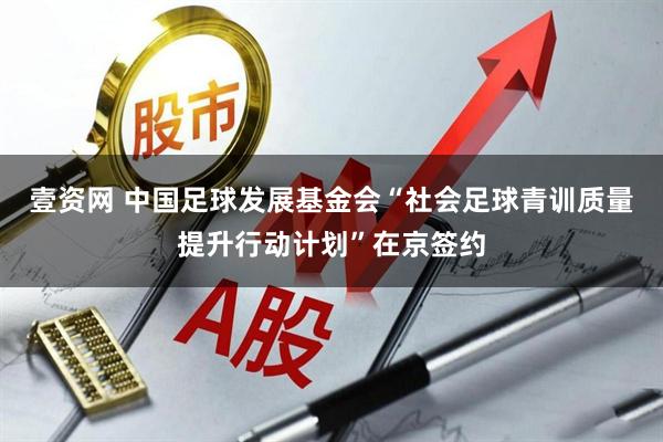 壹资网 中国足球发展基金会“社会足球青训质量提升行动计划”在京签约