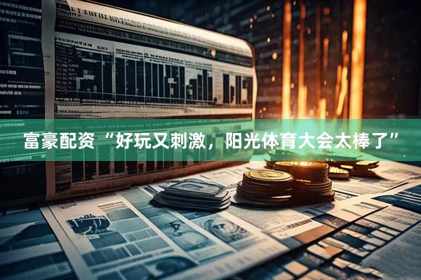 富豪配资 “好玩又刺激，阳光体育大会太棒了”