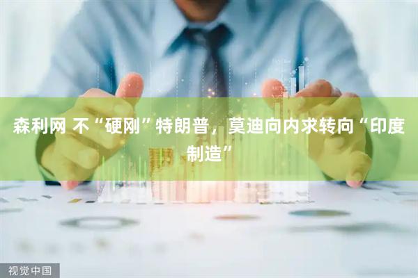 森利网 不“硬刚”特朗普，莫迪向内求转向“印度制造”