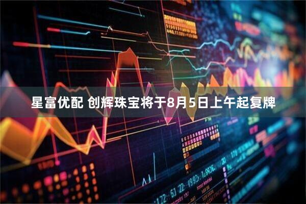 星富优配 创辉珠宝将于8月5日上午起复牌