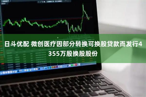 日斗优配 微创医疗因部分转换可换股贷款而发行4355万股换股股份