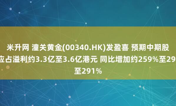 米升网 潼关黄金(00340.HK)发盈喜 预期中期股东应占溢利约3.3亿至3.6亿港元 同比增加约259%至291%