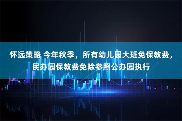 怀远策略 今年秋季，所有幼儿园大班免保教费，民办园保教费免除参照公办园执行