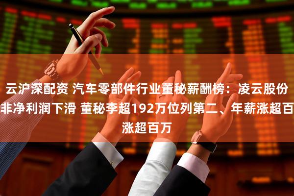 云沪深配资 汽车零部件行业董秘薪酬榜：凌云股份扣非净利润下滑 董秘李超192万位列第二、年薪涨超百万