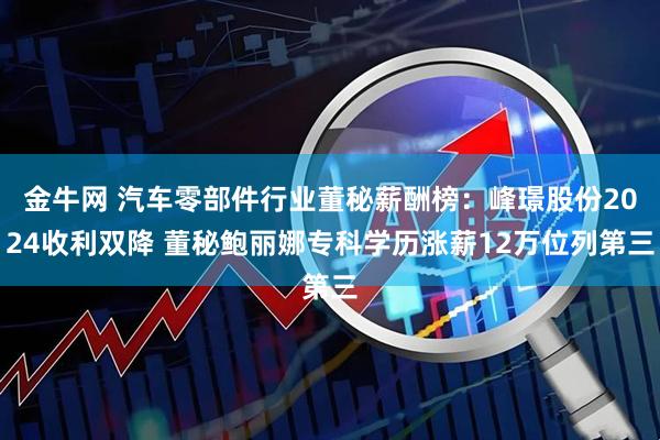 金牛网 汽车零部件行业董秘薪酬榜：峰璟股份2024收利双降 董秘鲍丽娜专科学历涨薪12万位列第三