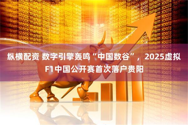 纵横配资 数字引擎轰鸣“中国数谷”，2025虚拟F1中国公开赛首次落户贵阳