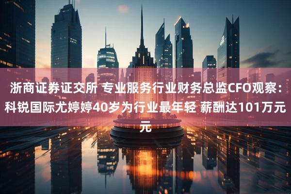 浙商证券证交所 专业服务行业财务总监CFO观察：科锐国际尤婷婷40岁为行业最年轻 薪酬达101万元