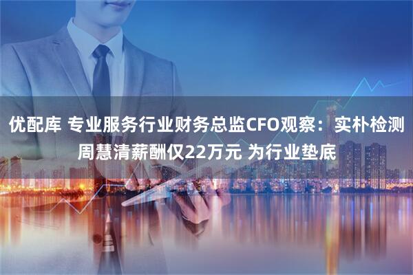 优配库 专业服务行业财务总监CFO观察：实朴检测周慧清薪酬仅22万元 为行业垫底