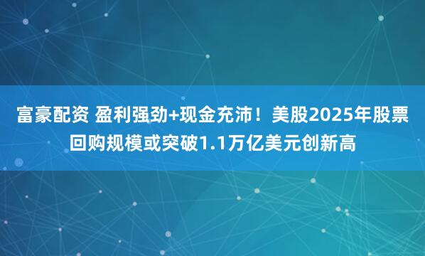 富豪配资 盈利强劲+现金充沛！美股2025年股票回购规模或突破1.1万亿美元创新高