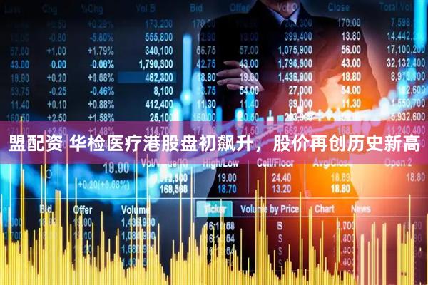 盟配资 华检医疗港股盘初飙升，股价再创历史新高