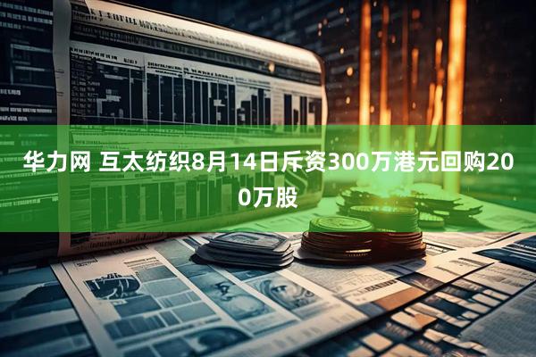 华力网 互太纺织8月14日斥资300万港元回购200万股