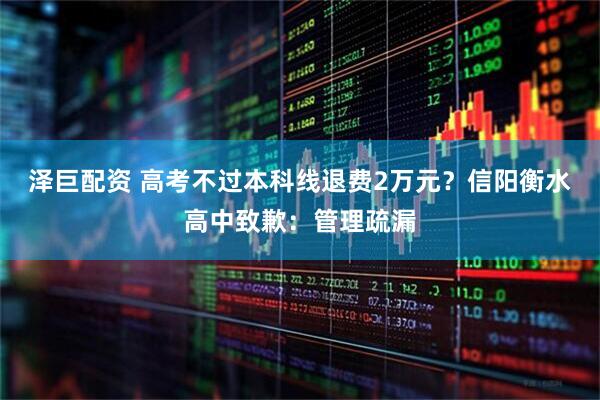 泽巨配资 高考不过本科线退费2万元？信阳衡水高中致歉：管理疏漏