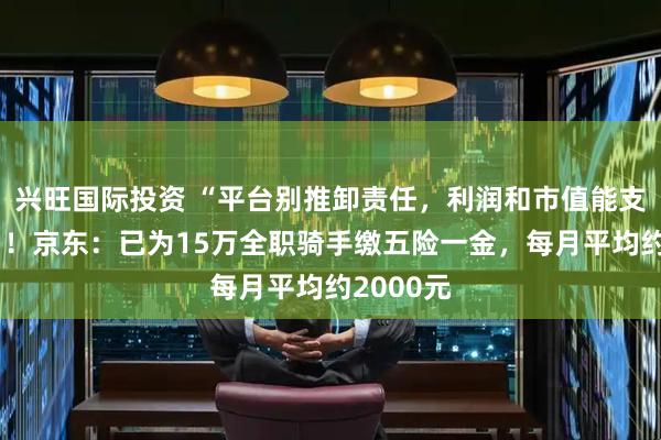 兴旺国际投资 “平台别推卸责任，利润和市值能支撑成本”！京东：已为15万全职骑手缴五险一金，每月平均约2000元