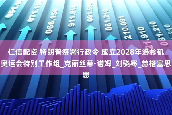 仁信配资 特朗普签署行政令 成立2028年洛杉矶奥运会特别工作组_克丽丝蒂·诺姆_刘骁骞_赫格塞思