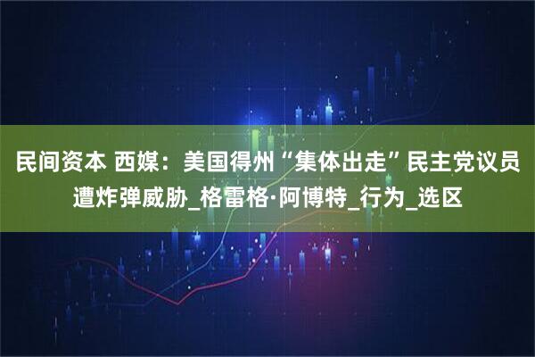 民间资本 西媒：美国得州“集体出走”民主党议员遭炸弹威胁_格雷格·阿博特_行为_选区