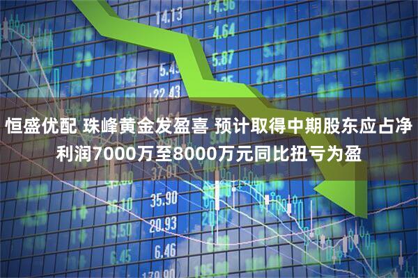 恒盛优配 珠峰黄金发盈喜 预计取得中期股东应占净利润7000万至8000万元同比扭亏为盈