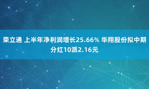 荣立通 上半年净利润增长25.66% 华翔股份拟中期分红10派2.16元
