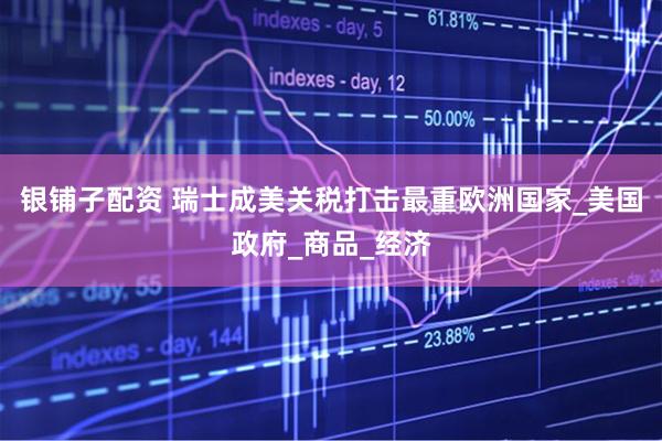 银铺子配资 瑞士成美关税打击最重欧洲国家_美国政府_商品_经济