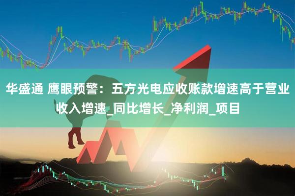 华盛通 鹰眼预警：五方光电应收账款增速高于营业收入增速_同比增长_净利润_项目
