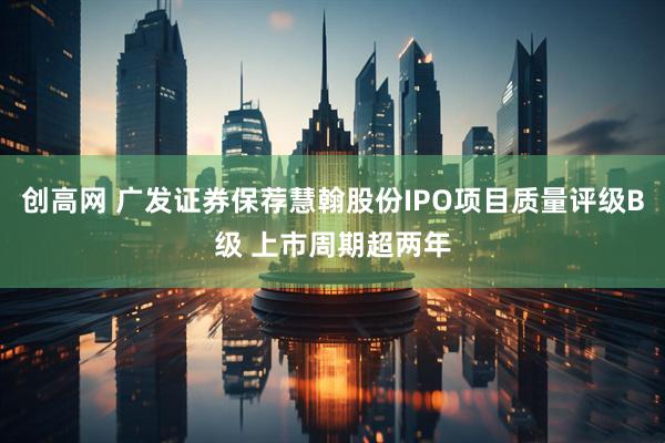 创高网 广发证券保荐慧翰股份IPO项目质量评级B级 上市周期超两年