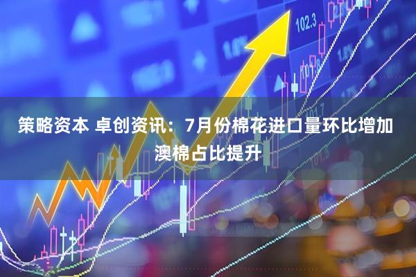 策略资本 卓创资讯：7月份棉花进口量环比增加 澳棉占比提升