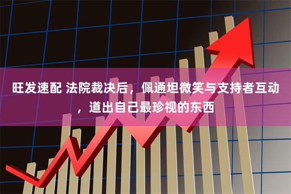 旺发速配 法院裁决后，佩通坦微笑与支持者互动，道出自己最珍视的东西