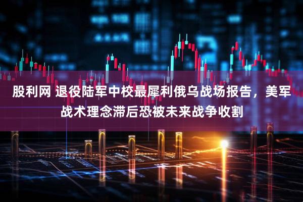 股利网 退役陆军中校最犀利俄乌战场报告，美军战术理念滞后恐被未来战争收割