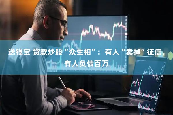 送钱宝 贷款炒股“众生相”：有人“卖掉”征信，有人负债百万