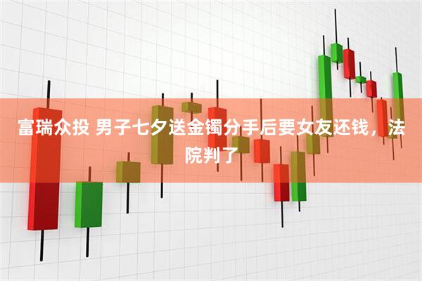 富瑞众投 男子七夕送金镯分手后要女友还钱，法院判了