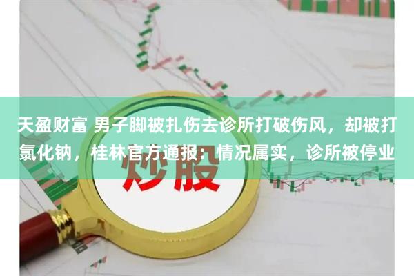 天盈财富 男子脚被扎伤去诊所打破伤风，却被打氯化钠，桂林官方通报：情况属实，诊所被停业