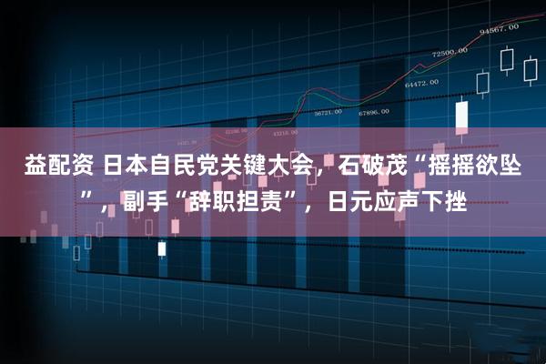 益配资 日本自民党关键大会，石破茂“摇摇欲坠”，副手“辞职担责”，日元应声下挫