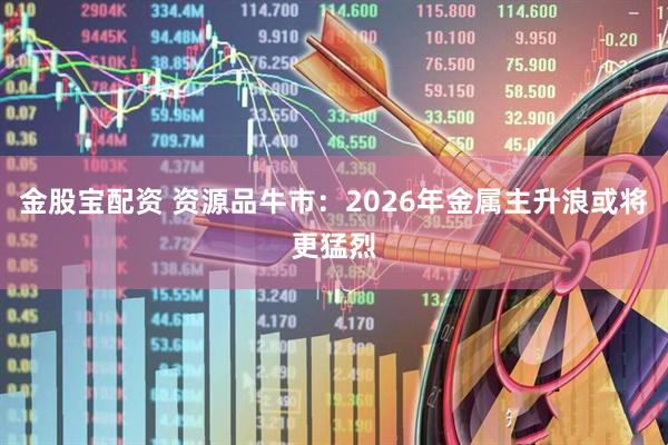 金股宝配资 资源品牛市：2026年金属主升浪或将更猛烈
