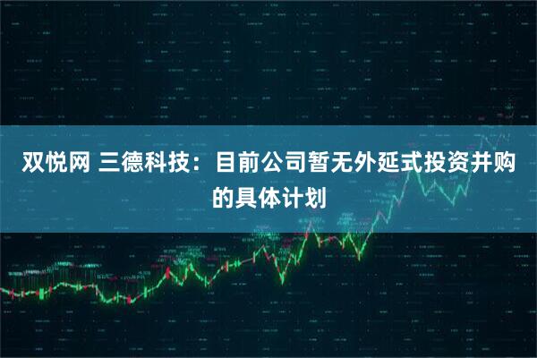 双悦网 三德科技：目前公司暂无外延式投资并购的具体计划