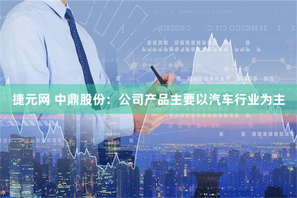 捷元网 中鼎股份：公司产品主要以汽车行业为主