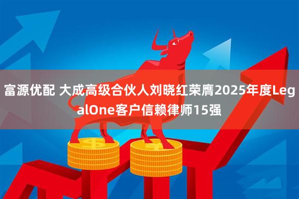 富源优配 大成高级合伙人刘晓红荣膺2025年度LegalOne客户信赖律师15强