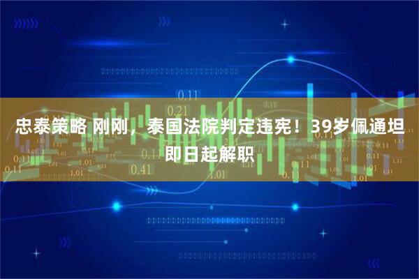 忠泰策略 刚刚，泰国法院判定违宪！39岁佩通坦即日起解职