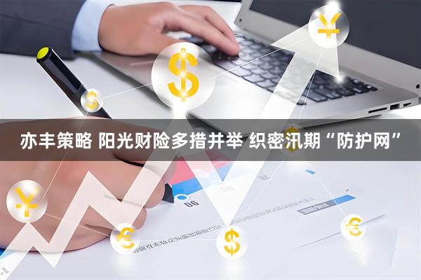 亦丰策略 阳光财险多措并举 织密汛期“防护网”