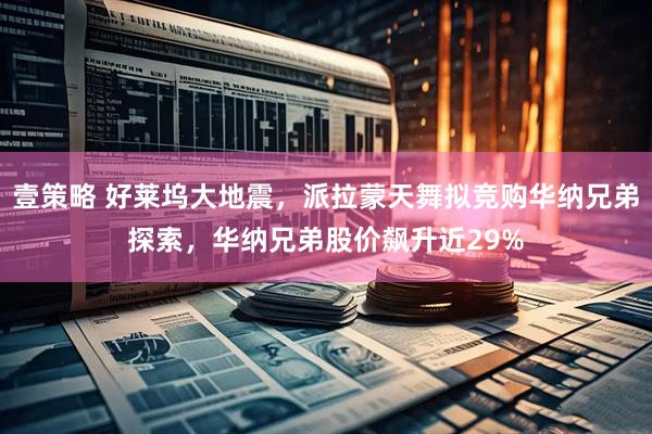 壹策略 好莱坞大地震，派拉蒙天舞拟竞购华纳兄弟探索，华纳兄弟股价飙升近29%