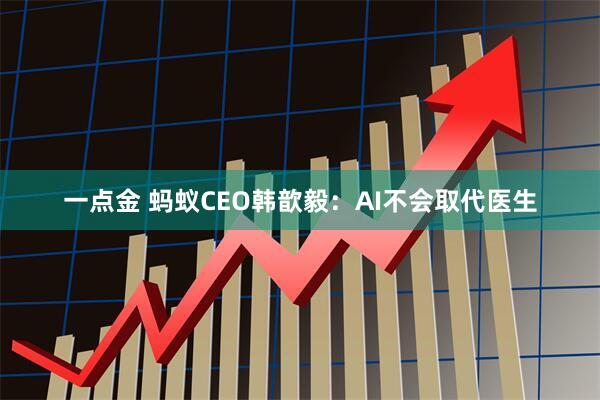 一点金 蚂蚁CEO韩歆毅：AI不会取代医生