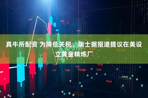 真牛所配资 为降低关税，瑞士据报道提议在美设立黄金精炼厂