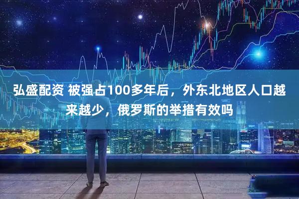 弘盛配资 被强占100多年后，外东北地区人口越来越少，俄罗斯的举措有效吗