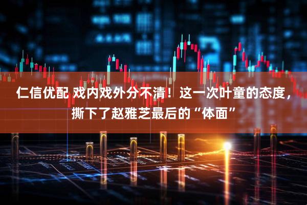 仁信优配 戏内戏外分不清！这一次叶童的态度，撕下了赵雅芝最后的“体面”