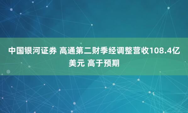 中国银河证券 高通第二财季经调整营收108.4亿美元 高于预期