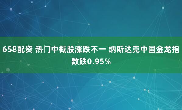 658配资 热门中概股涨跌不一 纳斯达克中国金龙指数跌0.95%