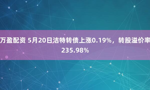 万盈配资 5月20日洁特转债上涨0.19%，转股溢价率235.98%