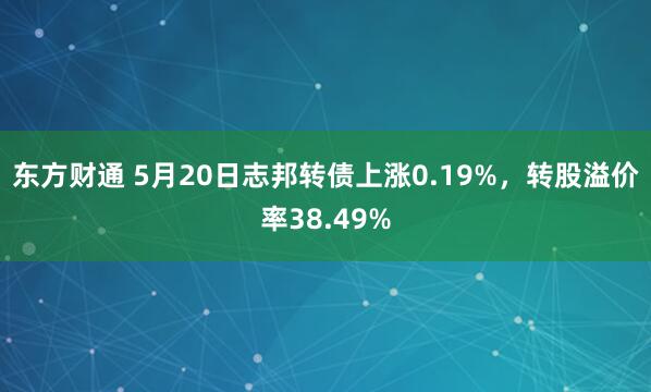 东方财通 5月20日志邦转债上涨0.19%，转股溢价率38.49%