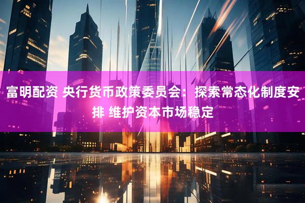 富明配资 央行货币政策委员会：探索常态化制度安排 维护资本市场稳定